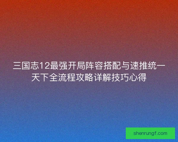 三国志12最强开局阵容搭配与速推统一天下全流程攻略详解技巧心得