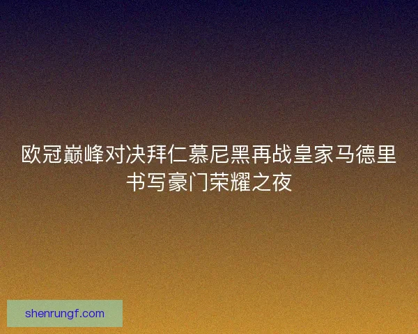 欧冠巅峰对决拜仁慕尼黑再战皇家马德里书写豪门荣耀之夜
