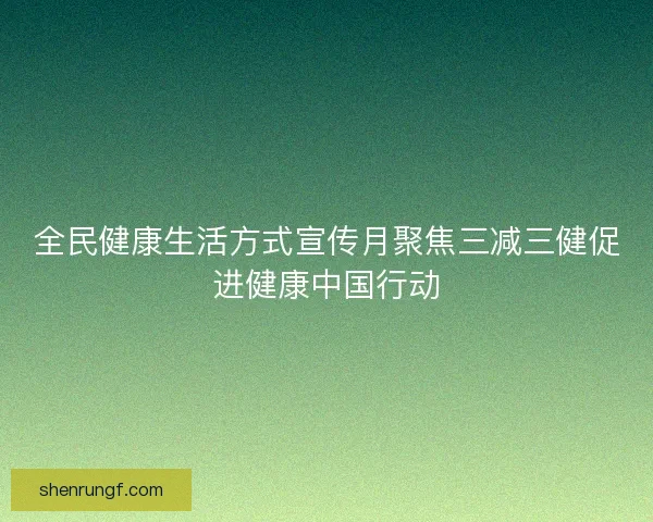 全民健康生活方式宣传月聚焦三减三健促进健康中国行动