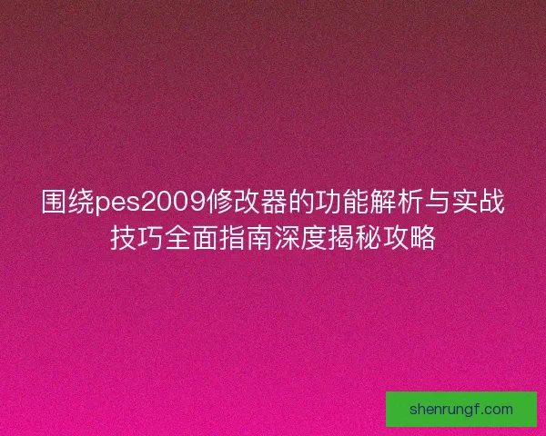 围绕pes2009修改器的功能解析与实战技巧全面指南深度揭秘攻略