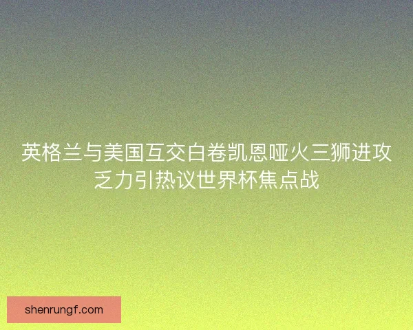 英格兰与美国互交白卷凯恩哑火三狮进攻乏力引热议世界杯焦点战 英格兰与美国互交白卷凯恩哑火三狮进攻乏力引热议世界杯焦点战