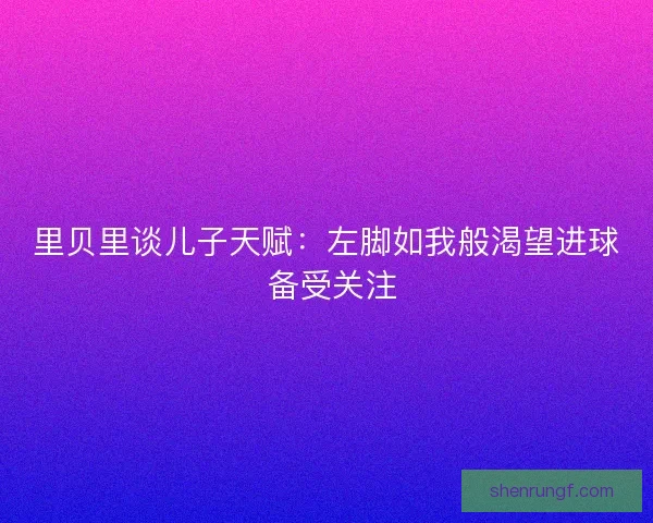 里贝里谈儿子天赋:左脚如我般渴望进球 备受关注 里贝里谈儿子天赋:左脚如我般渴望进球 备受关注
