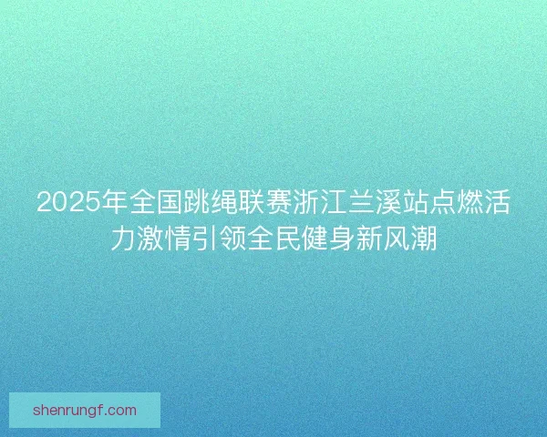 2025年全国跳绳联赛浙江兰溪站点燃活力激情引领全民健身新风潮 2025年全国跳绳联赛浙江兰溪站点燃活力激情引领全民健身新风潮