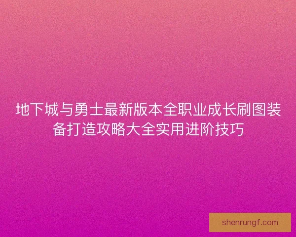 地下城与勇士最新版本全职业成长刷图装备打造攻略大全实用进阶技巧 地下城与勇士最新版本全职业成长刷图装备打造攻略大全实用进阶技巧