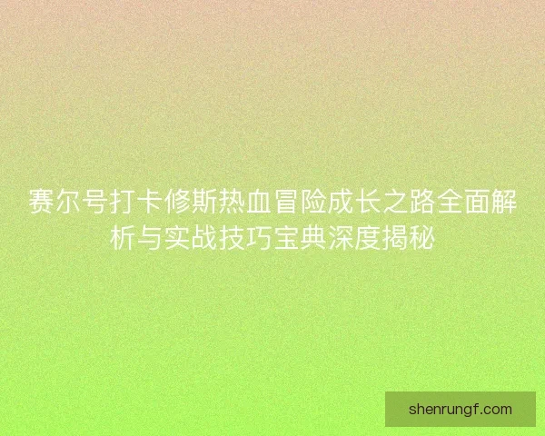 赛尔号打卡修斯热血冒险成长之路全面解析与实战技巧宝典深度揭秘 赛尔号打卡修斯热血冒险成长之路全面解析与实战技巧宝典深度揭秘
