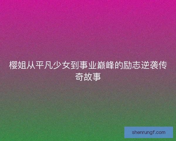 樱姐从平凡少女到事业巅峰的励志逆袭传奇故事 樱姐从平凡少女到事业巅峰的励志逆袭传奇故事