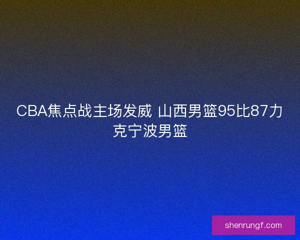 CBA焦点战主场发威 山西男篮95比87力克宁波男篮 CBA焦点战主场发威 山西男篮95比87力克宁波男篮