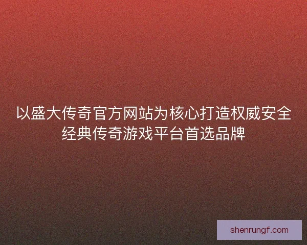 以盛大传奇官方网站为核心打造权威安全经典传奇游戏平台首选品牌 以盛大传奇官方网站为核心打造权威安全经典传奇游戏平台首选品牌