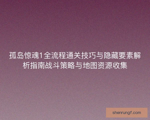 孤岛惊魂1全流程通关技巧与隐藏要素解析指南战斗策略与地图资源收集