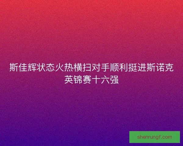 斯佳辉状态火热横扫对手顺利挺进斯诺克英锦赛十六强