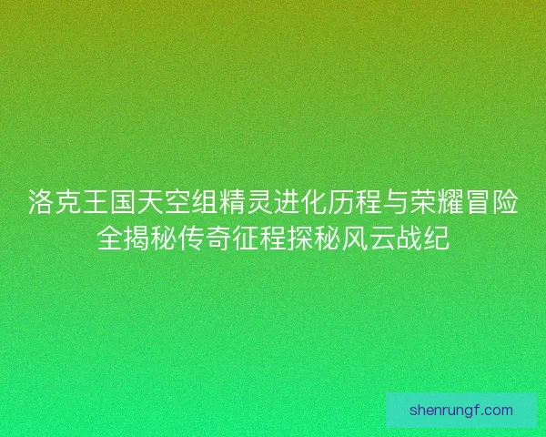 洛克王国天空组精灵进化历程与荣耀冒险全揭秘传奇征程探秘风云战纪