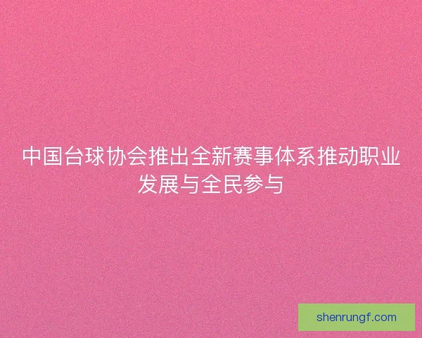 中国台球协会推出全新赛事体系推动职业发展与全民参与 中国台球协会推出全新赛事体系推动职业发展与全民参与