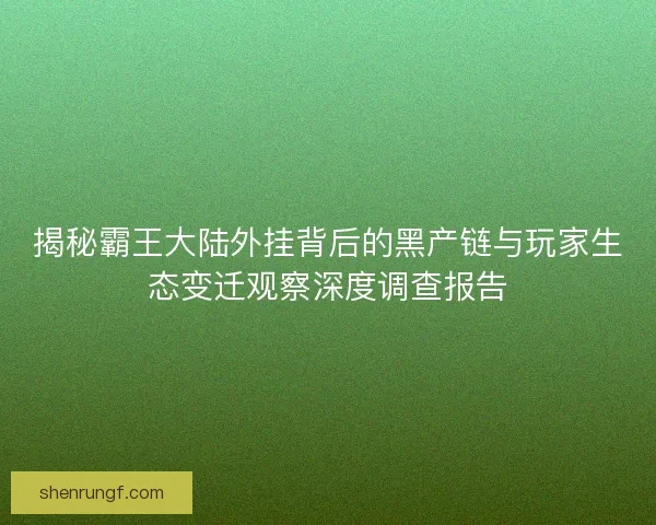 揭秘霸王大陆外挂背后的黑产链与玩家生态变迁观察深度调查报告 揭秘霸王大陆外挂背后的黑产链与玩家生态变迁观察深度调查报告
