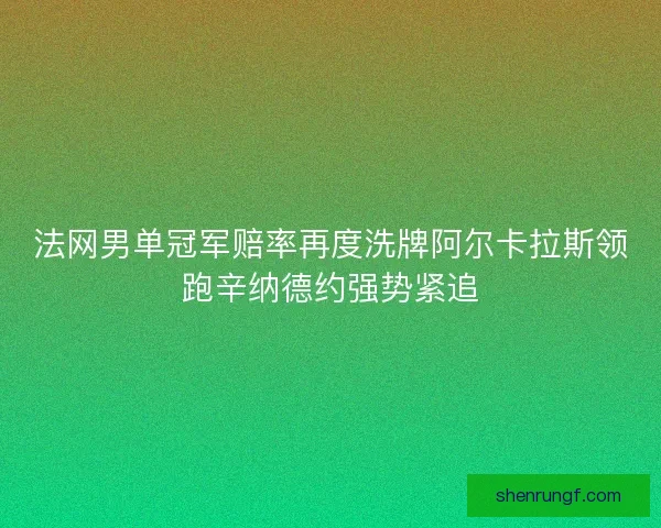 法网男单冠军赔率再度洗牌阿尔卡拉斯领跑辛纳德约强势紧追 法网男单冠军赔率再度洗牌阿尔卡拉斯领跑辛纳德约强势紧追