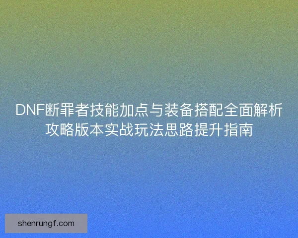 DNF断罪者技能加点与装备搭配全面解析攻略版本实战玩法思路提升指南 DNF断罪者技能加点与装备搭配全面解析攻略版本实战玩法思路提升指南