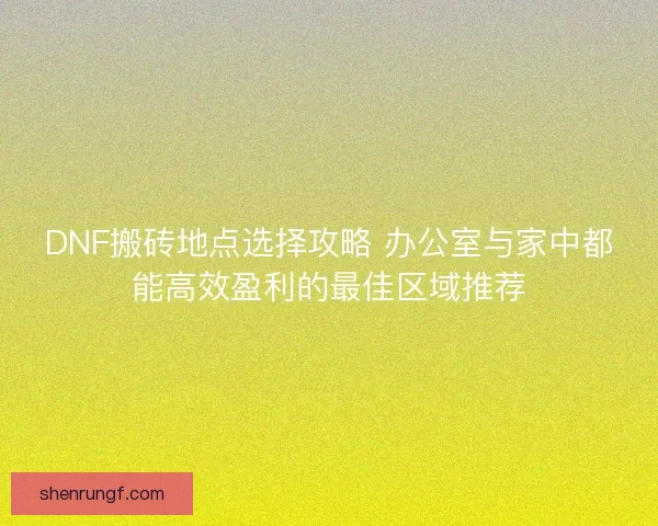 DNF搬砖地点选择攻略 办公室与家中都能高效盈利的最佳区域推荐 DNF搬砖地点选择攻略 办公室与家中都能高效盈利的最佳区域推荐