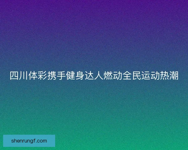 四川体彩携手健身达人燃动全民运动热潮 四川体彩携手健身达人燃动全民运动热潮