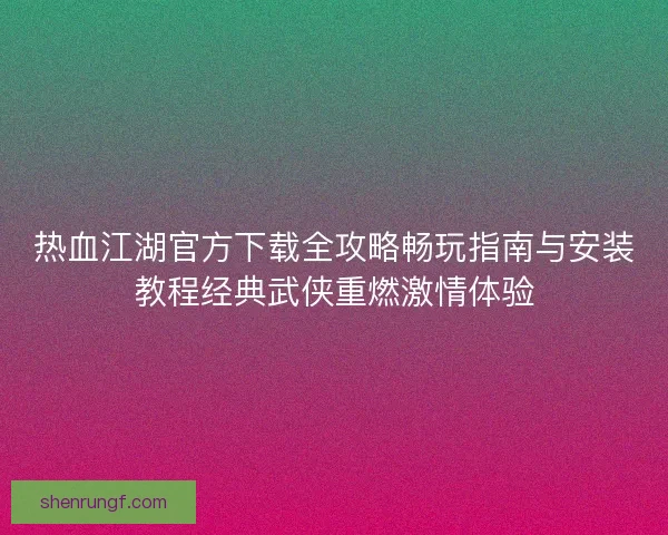 热血江湖官方下载全攻略畅玩指南与安装教程经典武侠重燃激情体验 热血江湖官方下载全攻略畅玩指南与安装教程经典武侠重燃激情体验